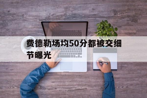费德勒场均50分都被交细节曝光的简单介绍|jdb电子